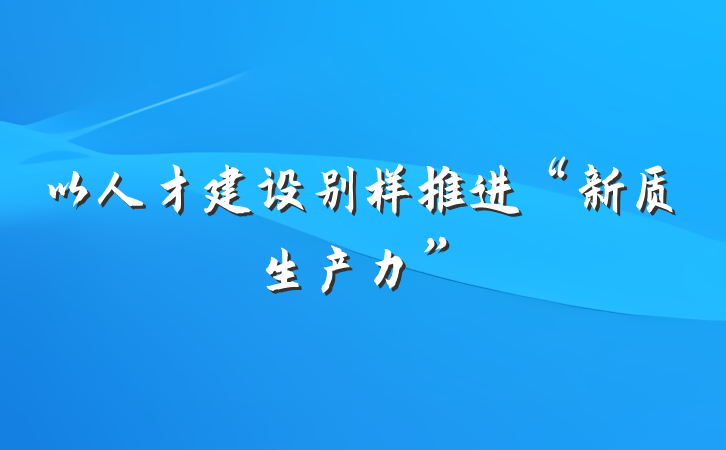 以人才建设别样推进“新质生产力”