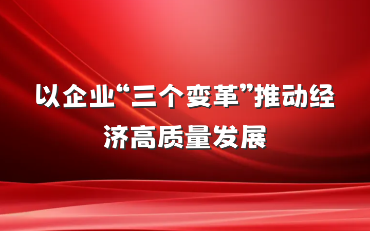 以企业“三个变革”推动经济高质量发展