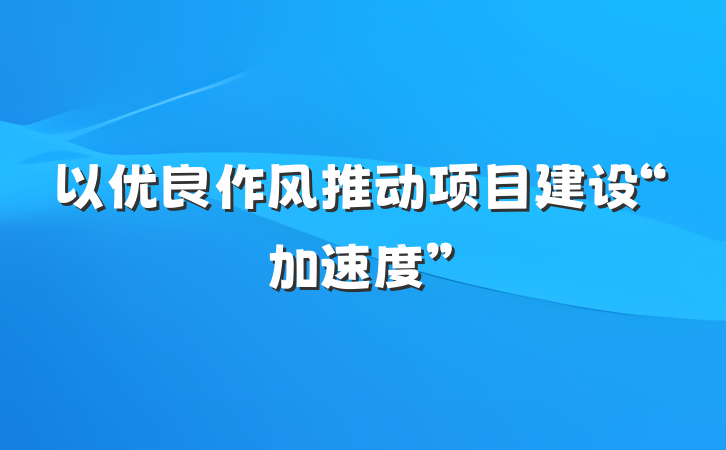 以优良作风推动项目建设“加速度”