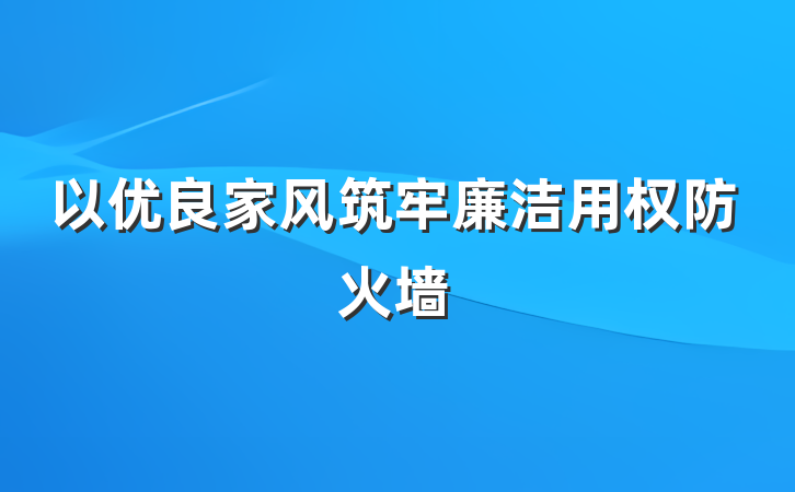 以优良家风筑牢廉洁用权防火墙