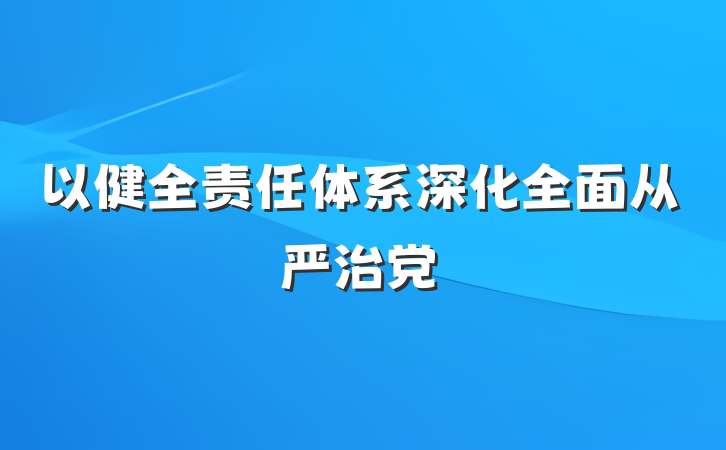 以健全责任体系深化全面从严治党