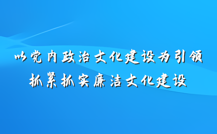 以党内政治文化建设为引领抓紧抓实廉洁文化建设