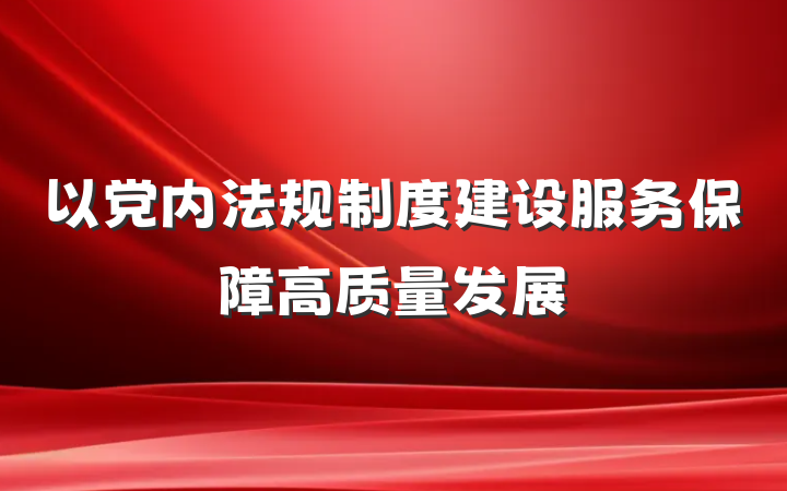 以党内法规制度建设服务保障高质量发展