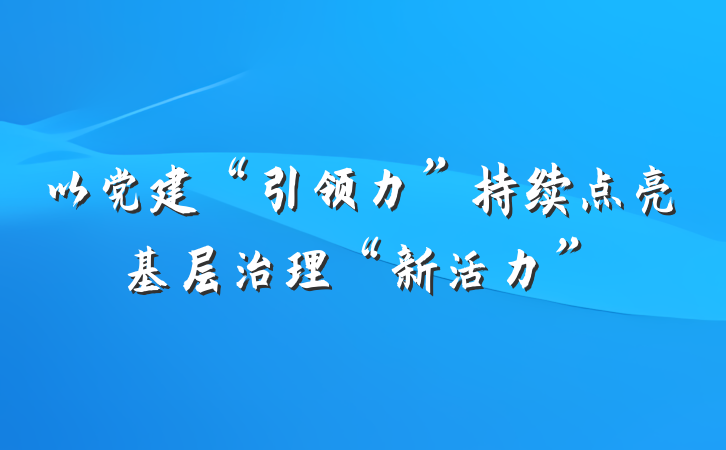 以党建“引领力”持续点亮基层治理“新活力”