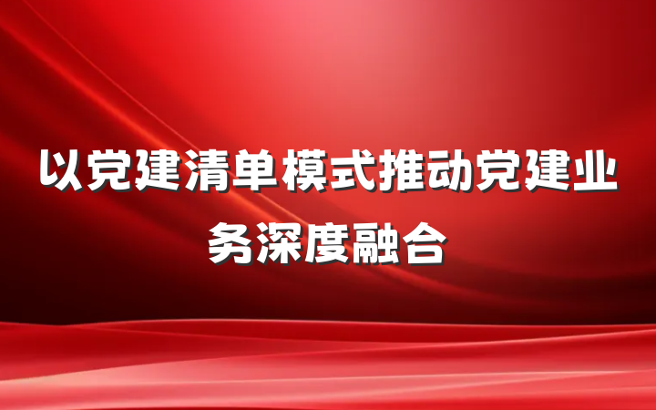 以党建清单模式推动党建业务深度融合