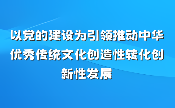 以党的建设为引领推动中华优秀传统文化创造性转化创新性发展