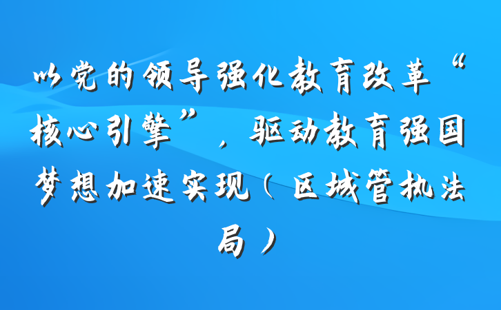 以党的领导强化教育改革“核心引擎”，驱动教育强国梦想加速实现（区城管执法局）