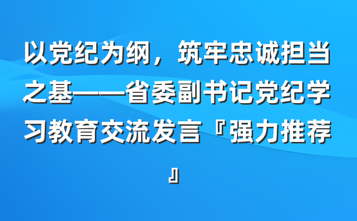 以党纪为纲，筑牢忠诚担当之基——省委副书记党纪学习教育交流发言『强力推荐』