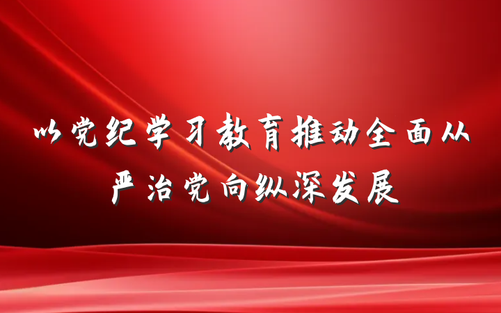 以党纪学习教育推动全面从严治党向纵深发展