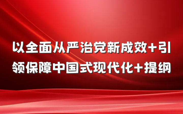 以全面从严治党新成效 引领保障中国式现代化 提纲