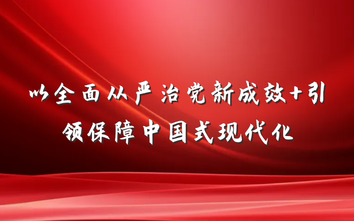 以全面从严治党新成效 引领保障中国式现代化