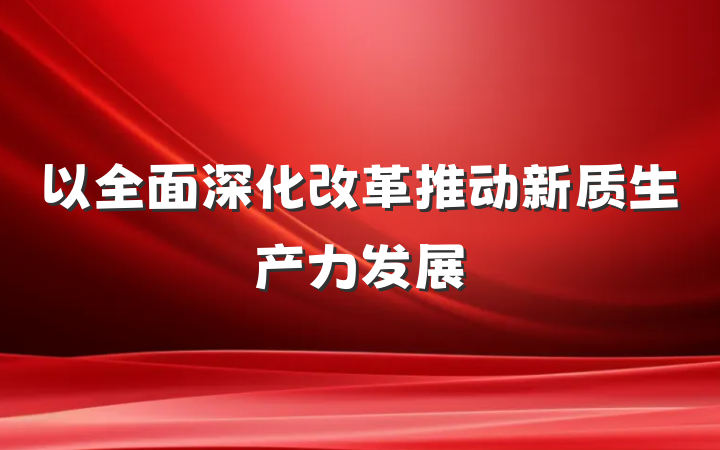 以全面深化改革推动新质生产力发展