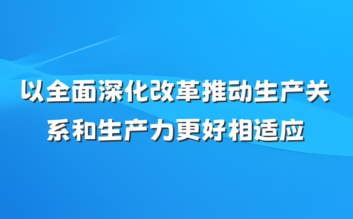 以全面深化改革推动生产关系和生产力更好相适应