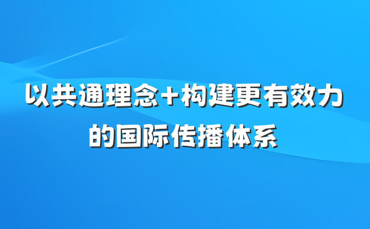 以共通理念 构建更有效力的国际传播体系