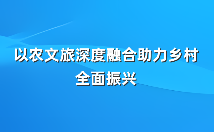 以农文旅深度融合助力乡村全面振兴