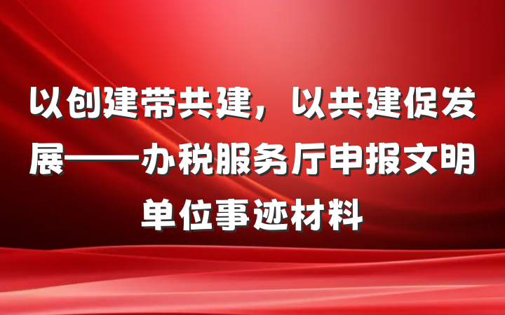 以创建带共建，以共建促发展——办税服务厅申报文明单位事迹材料