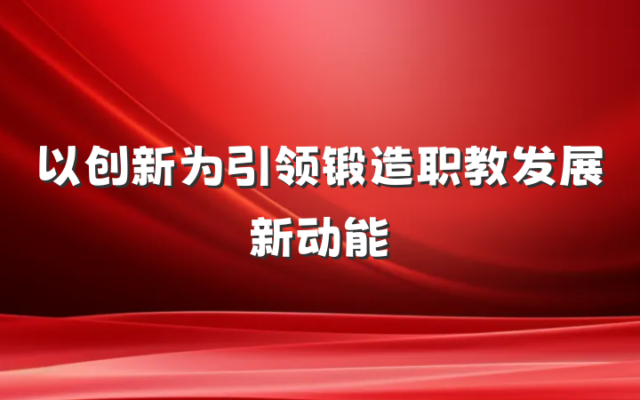 以创新为引领锻造职教发展新动能