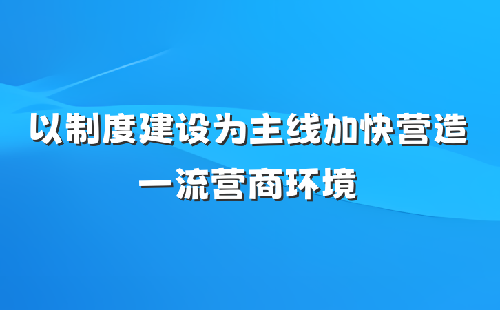以制度建设为主线加快营造一流营商环境