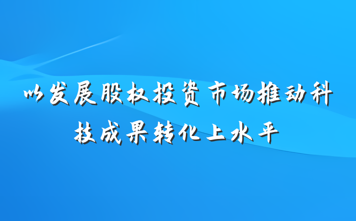 以发展股权投资市场推动科技成果转化上水平