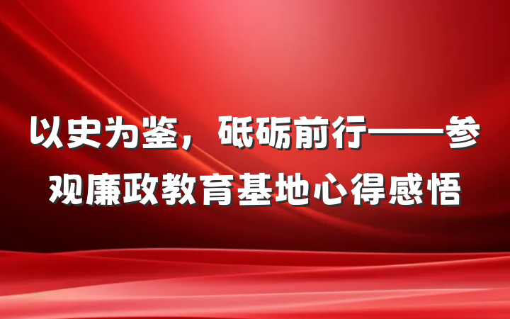以史为鉴，砥砺前行——参观廉政教育基地心得感悟