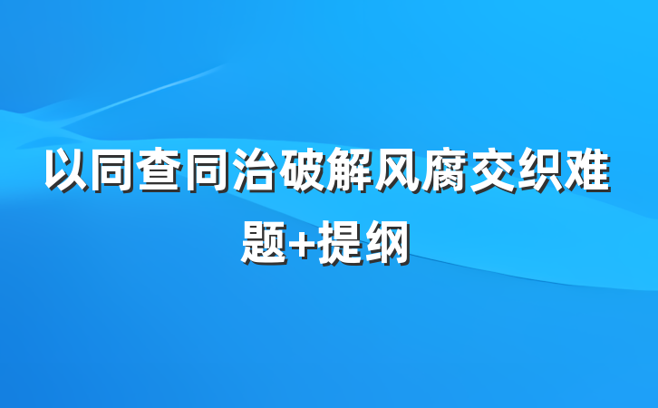 以同查同治破解风腐交织难题 提纲