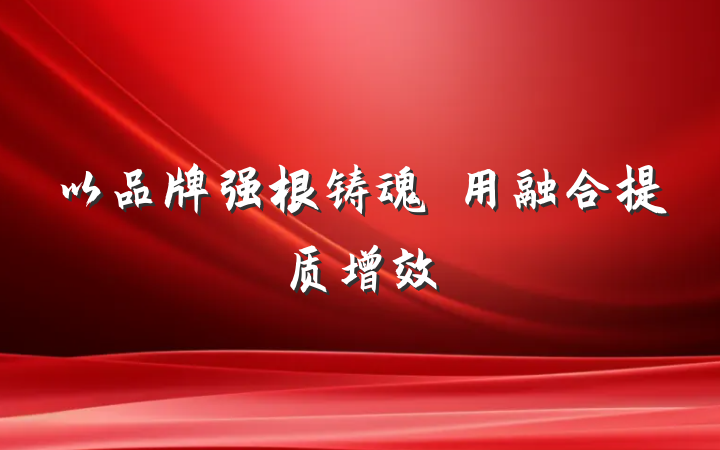 以品牌强根铸魂・用融合提质增效
