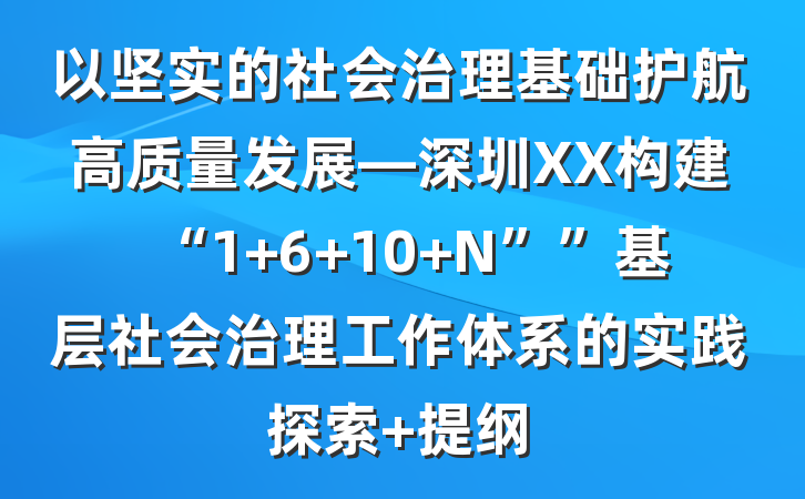 以坚实的社会治理基础护航高质量发展—深圳XX构建“1 6 10 N””基层社会治理工作体系的实践探索 提纲