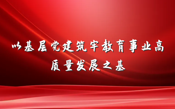 以基层党建筑牢教育事业高质量发展之基