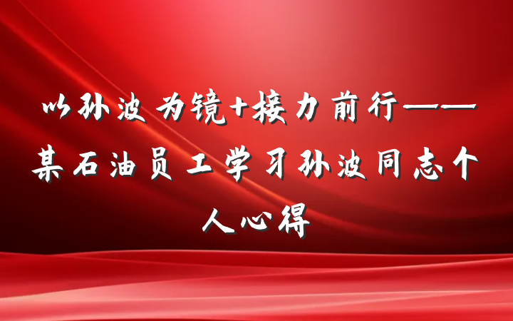 以孙波为镜 接力前行——某石油员工学习孙波同志个人心得