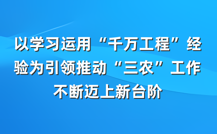 以学习运用“千万工程”经验为引领推动“三农”工作不断迈上新台阶