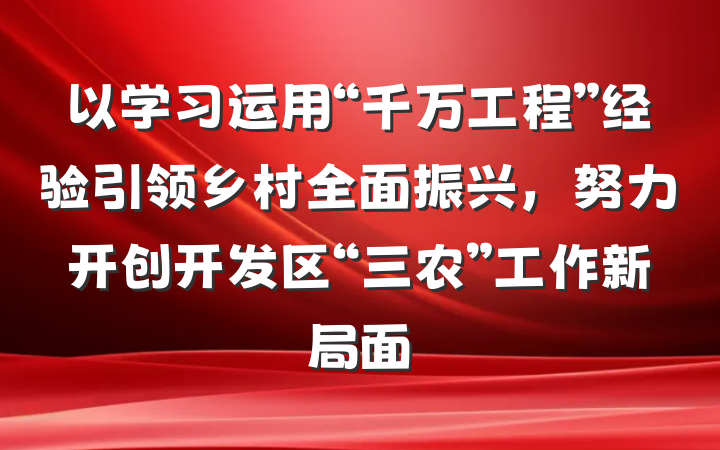 以学习运用“千万工程”经验引领乡村全面振兴，努力开创开发区“三农”工作新局面