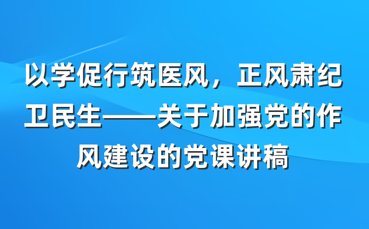以学促行筑医风，正风肃纪卫民生——关于加强党的作风建设的党课讲稿