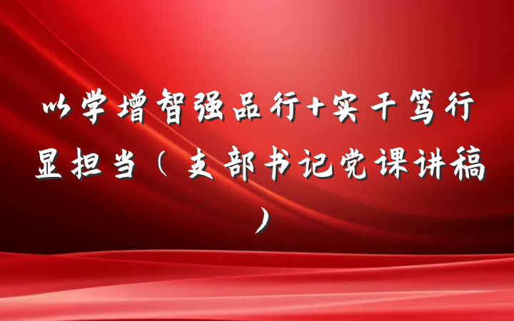 以学增智强品行 实干笃行显担当（支部书记党课讲稿）