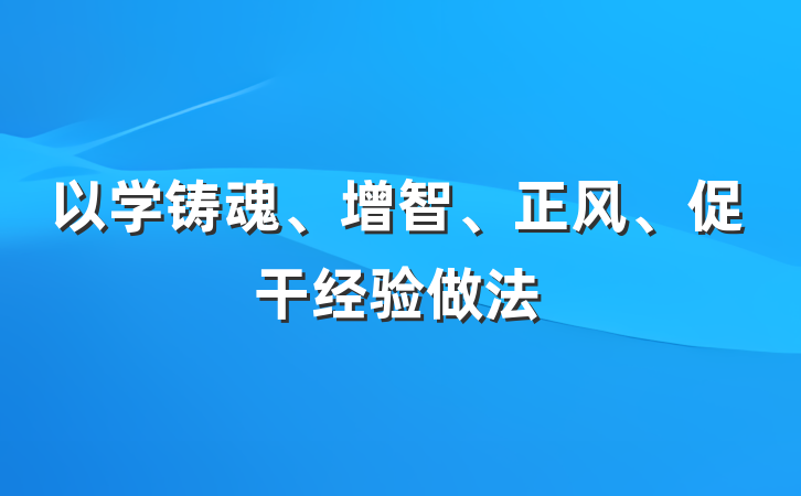 以学铸魂、增智、正风、促干经验做法