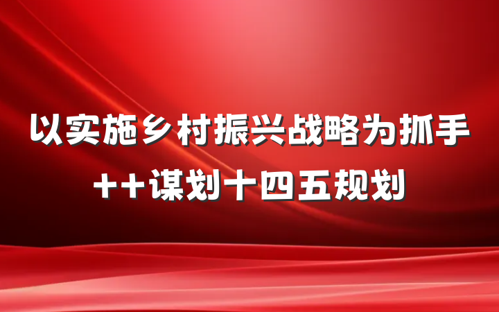 以实施乡村振兴战略为抓手  谋划十四五规划