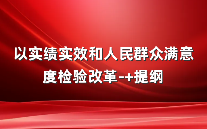 以实绩实效和人民群众满意度检验改革- 提纲