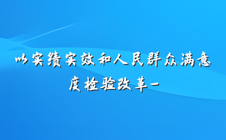 以实绩实效和人民群众满意度检验改革-