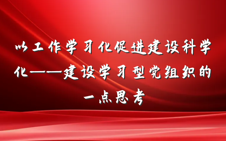 以工作学习化促进建设科学化——建设学习型党组织的一点思考
