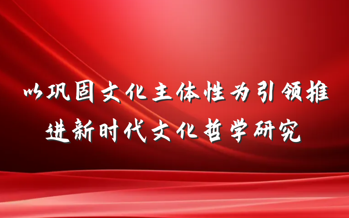 以巩固文化主体性为引领推进新时代文化哲学研究