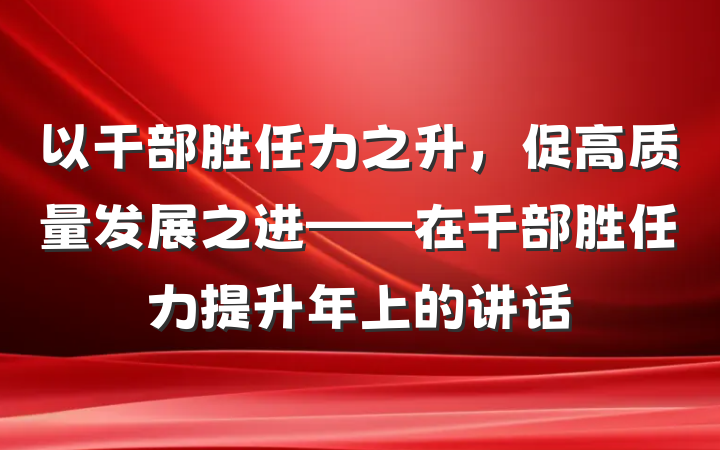 以干部胜任力之升，促高质量发展之进——在干部胜任力提升年上的讲话