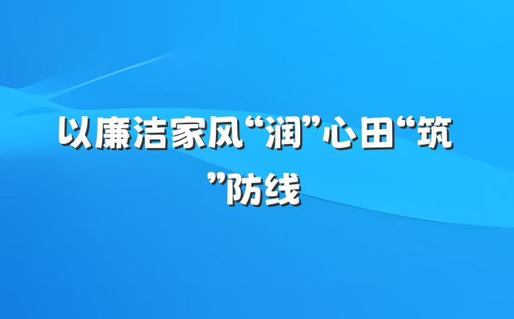 以廉洁家风“润”心田“筑”防线