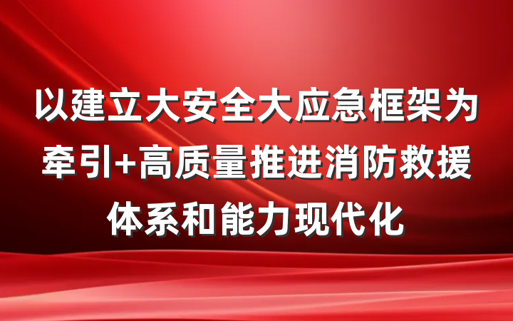以建立大安全大应急框架为牵引 高质量推进消防救援体系和能力现代化
