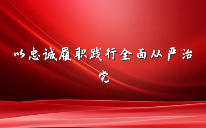 以忠诚履职践行全面从严治党