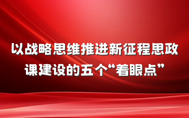 以战略思维推进新征程思政课建设的五个“着眼点”