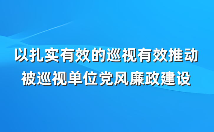 以扎实有效的巡视有效推动被巡视单位党风廉政建设