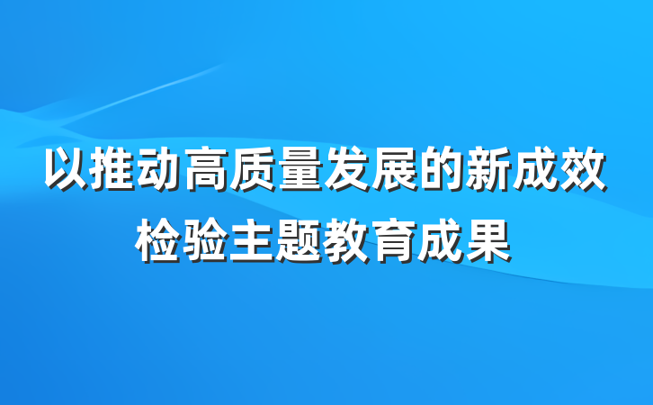以推动高质量发展的新成效检验主题教育成果