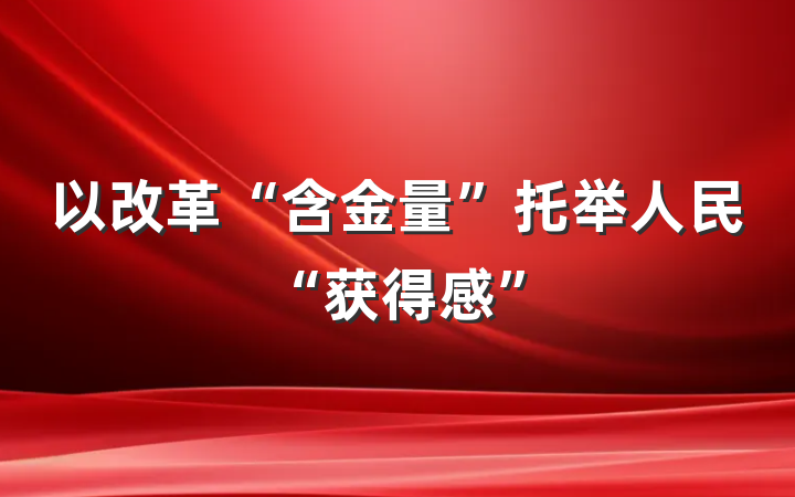 以改革“含金量”托举人民“获得感”