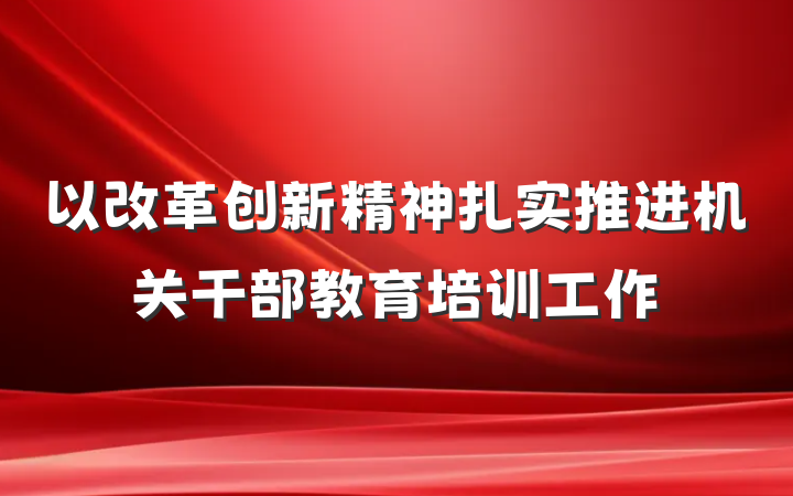以改革创新精神扎实推进机关干部教育培训工作