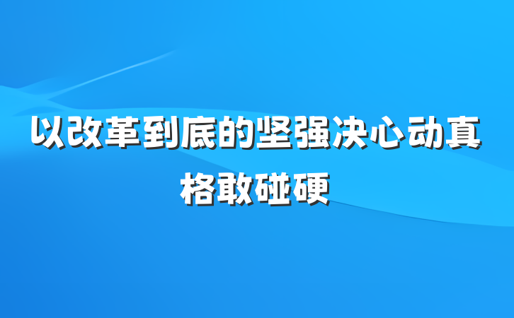 以改革到底的坚强决心动真格敢碰硬