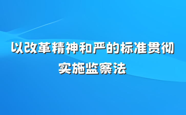 以改革精神和严的标准贯彻实施监察法